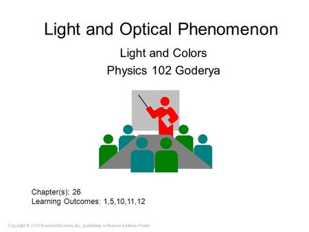 Copyright © 2008 Pearson Education, Inc., publishing as Pearson Addison-Wesley Light and Optical Phenomenon Light and Colors Physics 102 Goderya Chapter(s):