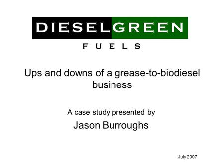 July 2007 Ups and downs of a grease-to-biodiesel business A case study presented by Jason Burroughs.