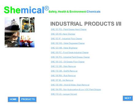 INDUSTRIAL PRODUCTS I/II SHE 101 PG - Paint/Grease Hand Cleaner SHE 129 HS -Hand Sterilizer SHE 103 IF - Industrial Floor Cleaner SHE 102 MG - Metal Degreaser/Cleaner.