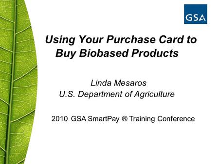 Using Your Purchase Card to Buy Biobased Products Linda Mesaros U.S. Department of Agriculture 2010 GSA SmartPay ® Training Conference.