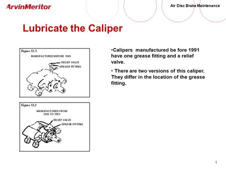 1 Air Disc Brake Maintenance Lubricate the Caliper Calipers manufactured be fore 1991 have one grease fitting and a relief valve. There are two versions.