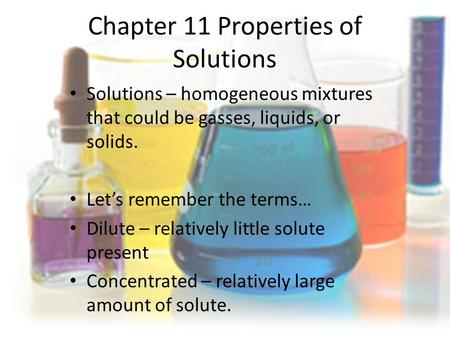 Chapter 11 Properties of Solutions Solutions – homogeneous mixtures that could be gasses, liquids, or solids. Let’s remember the terms… Dilute – relatively.