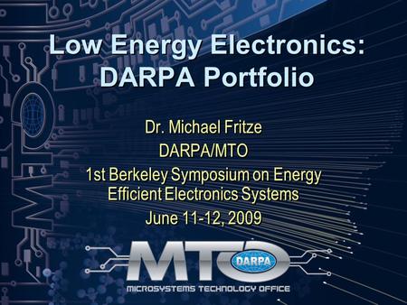 Low Energy Electronics: DARPA Portfolio Dr. Michael Fritze DARPA/MTO 1st Berkeley Symposium on Energy Efficient Electronics Systems June 11-12, 2009 Dr.