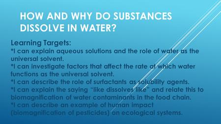 HOW AND WHY DO SUBSTANCES DISSOLVE IN WATER? Learning Targets: *I can explain aqueous solutions and the role of water as the universal solvent. *I can.