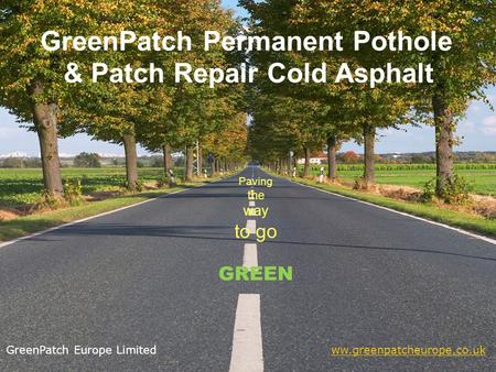 GreenPatch Permanent Pothole & Patch Repair Cold Asphalt Paving the way to go GREEN GreenPatch Europe Limited ww.greenpatcheurope.co.ukww.greenpatcheurope.co.uk.