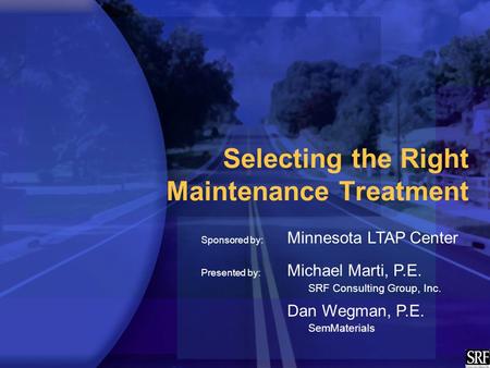 Selecting the Right Maintenance Treatment Sponsored by: Minnesota LTAP Center Presented by: Michael Marti, P.E. SRF Consulting Group, Inc. Dan Wegman,