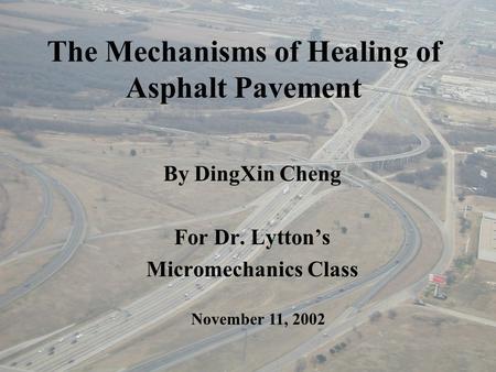 The Mechanisms of Healing of Asphalt Pavement By DingXin Cheng For Dr. Lytton’s Micromechanics Class November 11, 2002.