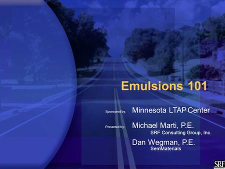 Emulsions 101 Sponsored by: Minnesota LTAP Center Presented by: Michael Marti, P.E. SRF Consulting Group, Inc. Dan Wegman, P.E. SemMaterials.