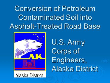 Conversion of Petroleum Contaminated Soil into Asphalt-Treated Road Base U.S. Army Corps of Engineers, Alaska District.