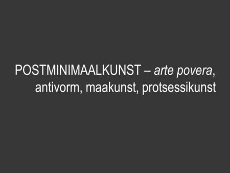 POSTMINIMAALKUNST – arte povera, antivorm, maakunst, protsessikunst.