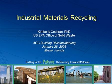 Building for theBy Recycling Industrial Materials Industrial Materials Recycling Kimberly Cochran, PhD US EPA Office of Solid Waste AGC Building Division.