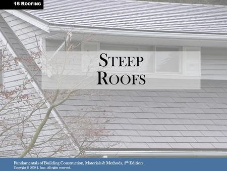 Fundamentals of Building Construction, Materials & Methods, 5 th Edition Copyright © 2009 J. Iano. All rights reserved. S TEEP R OOFS 16 R OOFING.