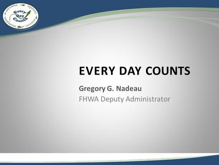 EVERY DAY COUNTS Gregory G. Nadeau FHWA Deputy Administrator.