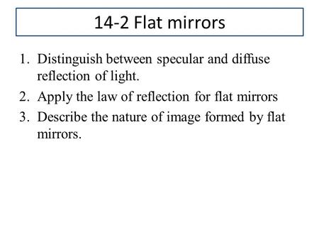 14-2 Flat mirrors Distinguish between specular and diffuse reflection of light. Apply the law of reflection for flat mirrors Describe the nature of image.