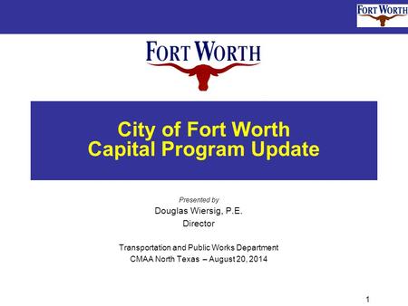 1 City of Fort Worth Capital Program Update Presented by Douglas Wiersig, P.E. Director Transportation and Public Works Department CMAA North Texas – August.