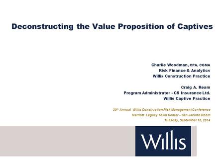 Deconstructing the Value Proposition of Captives Charlie Woodman, CPA, CGMA Risk Finance & Analytics Willis Construction Practice Craig A. Ream Program.