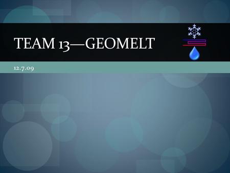 12.7.09 TEAM 13—GEOMELT. The Team Jacob Speelman (ME) Caleb Rottman (EE) Eric Ledy (ME) Eric Geerlings (CE)