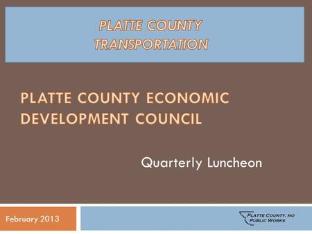 February 2013 Quarterly Luncheon. Platte County Public Works Bridge replacements Improvements to current roadways New roadways to serve growing demand.