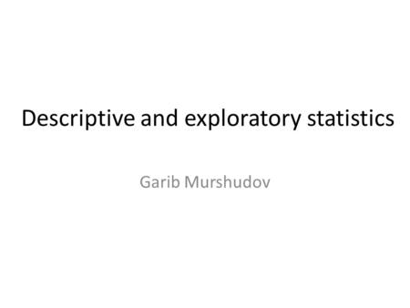 Descriptive and exploratory statistics Garib Murshudov.