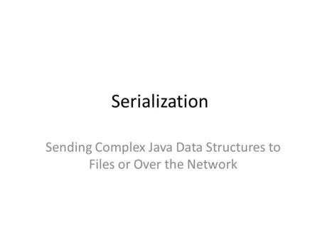 Serialization Sending Complex Java Data Structures to Files or Over the Network.