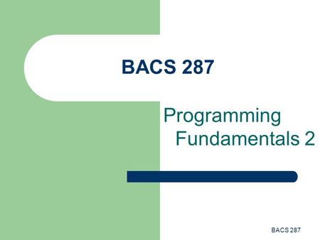 BACS 287 Programming Fundamentals 2. BACS 287 Programming Fundamentals This lecture introduces the following topics: – Statements – Expressions – Operators.