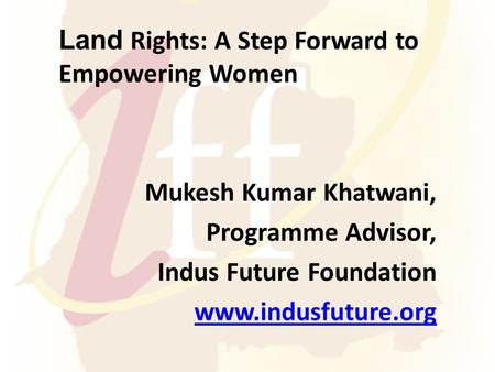 Land Rights: A Step Forward to Empowering Women Mukesh Kumar Khatwani, Programme Advisor, Indus Future Foundation www.indusfuture.org.