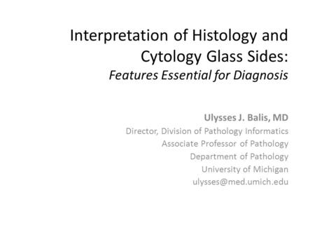 Interpretation of Histology and Cytology Glass Sides: Features Essential for Diagnosis Ulysses J. Balis, MD Director, Division of Pathology Informatics.