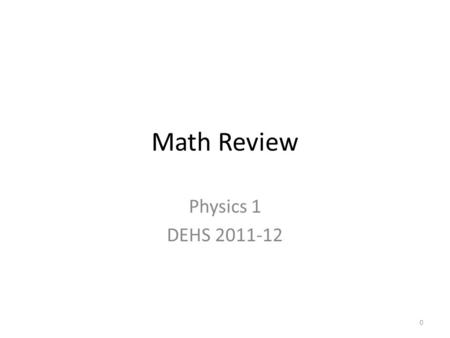 Math Review Physics 1 DEHS 2011-12 0. Math and Physics Physics strives to show the relationship between two quantities (numbers) using equations Equations.