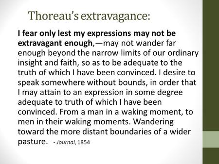 Thoreau’s extravagance: I fear only lest my expressions may not be extravagant enough,—may not wander far enough beyond the narrow limits of our ordinary.