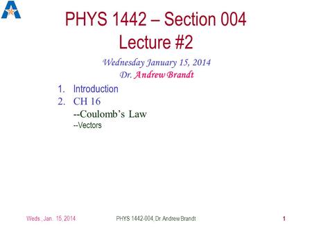 Weds., Jan. 15, 2014PHYS 1442-004, Dr. Andrew Brandt 1 PHYS 1442 – Section 004 Lecture #2 Wednesday January 15, 2014 Dr. Andrew Brandt 1.Introduction.