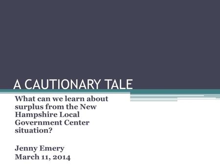 A CAUTIONARY TALE What can we learn about surplus from the New Hampshire Local Government Center situation? Jenny Emery March 11, 2014.