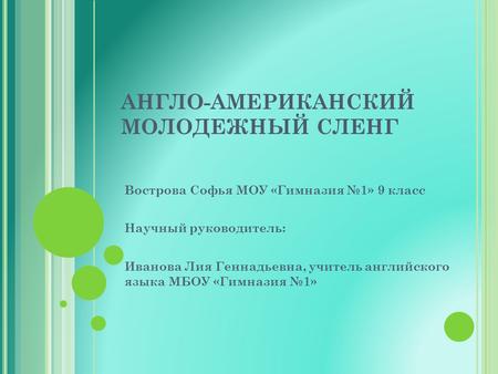 АНГЛО-АМЕРИКАНСКИЙ МОЛОДЕЖНЫЙ СЛЕНГ Вострова Софья МОУ «Гимназия №1» 9 класс Научный руководитель: Иванова Лия Геннадьевна, учитель английского языка МБОУ.