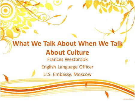 What We Talk About When We Talk About Culture Frances Westbrook English Language Officer U.S. Embassy, Moscow.