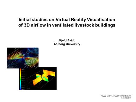 KJELD SVIDT, AALBORG UNIVERSITY It.civil.auc.dk Initial studies on Virtual Reality Visualisation of 3D airflow in ventilated livestock buildings Kjeld.