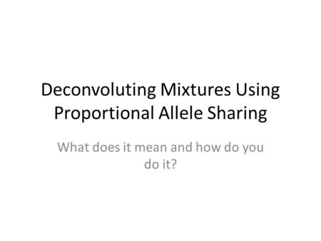 Deconvoluting Mixtures Using Proportional Allele Sharing What does it mean and how do you do it?