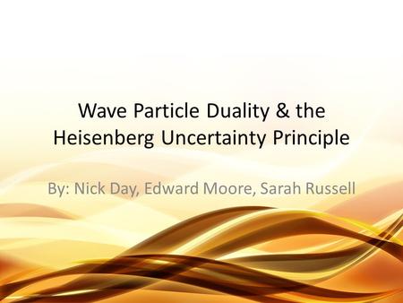 Wave Particle Duality & the Heisenberg Uncertainty Principle By: Nick Day, Edward Moore, Sarah Russell.