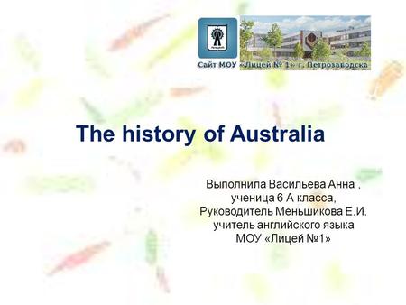 Выполнила Васильева Анна, ученица 6 А класса, Руководитель Меньшикова Е.И. учитель английского языка МОУ «Лицей №1» The history of Australia.