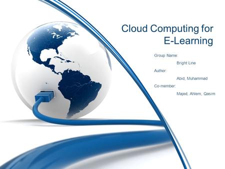 Cloud Computing for E-Learning Group Name: Bright Line Author: Abid, Muhammad Co-member: Majed, Ahlem, Qasim.