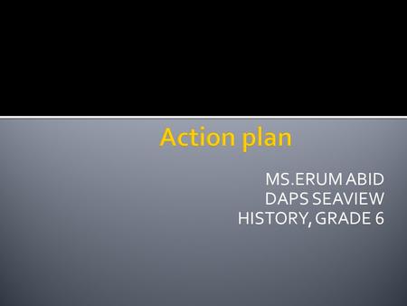 MS.ERUM ABID DAPS SEAVIEW HISTORY, GRADE 6.  Adopt 21 st century teaching approaches to enhance and build interest in students for appreciation of History.