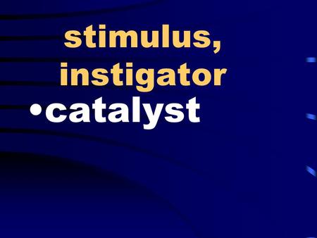 Stimulus, instigator catalyst. saucy, bold, shameless brazen.