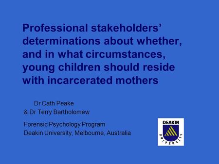 Professional stakeholders’ determinations about whether, and in what circumstances, young children should reside with incarcerated mothers Dr Cath Peake.