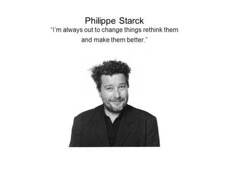 Philippe Starck “I’m always out to change things rethink them and make them better.”