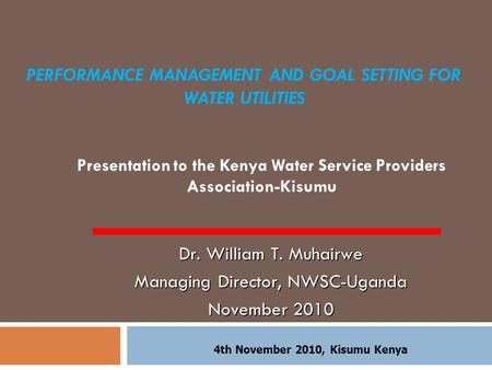 PERFORMANCE MANAGEMENT AND GOAL SETTING FOR WATER UTILITIES Presentation to the Kenya Water Service Providers Association-Kisumu Dr. William T. Muhairwe.