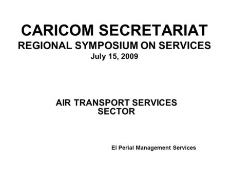 CARICOM SECRETARIAT REGIONAL SYMPOSIUM ON SERVICES July 15, 2009 AIR TRANSPORT SERVICES SECTOR El Perial Management Services.