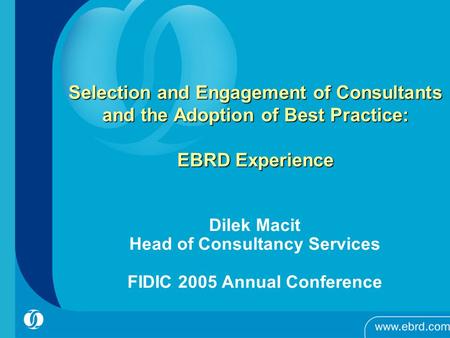 Selection and Engagement of Consultants and the Adoption of Best Practice: EBRD Experience Dilek Macit Head of Consultancy Services FIDIC 2005 Annual Conference.