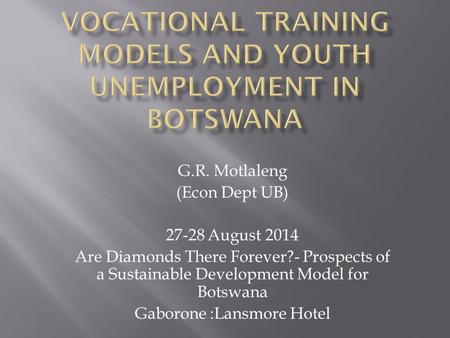 G.R. Motlaleng (Econ Dept UB) 27-28 August 2014 Are Diamonds There Forever?- Prospects of a Sustainable Development Model for Botswana Gaborone :Lansmore.