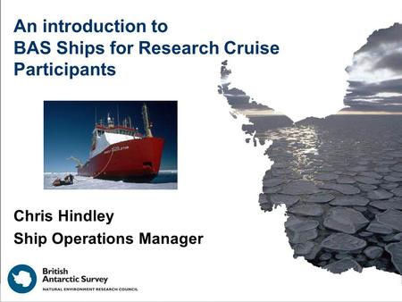 An introduction to BAS Ships for Research Cruise Participants Chris Hindley Ship Operations Manager.