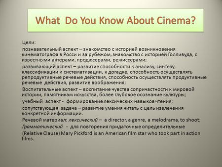 Цели: познавательный аспект – знакомство с историей возникновения кинематографа в Росси и за рубежом, знакомство с историей Голливуда, с известными актерами,