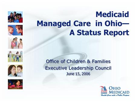 Medicaid Managed Care in Ohio— A Status Report Office of Children & Families Executive Leadership Council June 15, 2006 Office of Children & Families Executive.