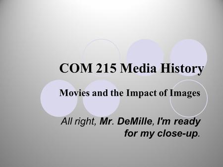 COM 215 Media History Movies and the Impact of Images All right, Mr. DeMille, I'm ready for my close-up.